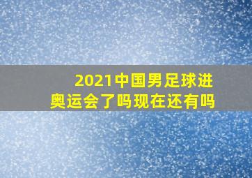 2021中国男足球进奥运会了吗现在还有吗