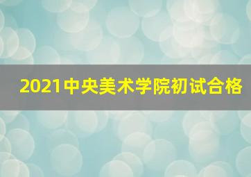 2021中央美术学院初试合格