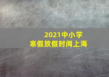 2021中小学寒假放假时间上海