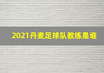 2021丹麦足球队教练是谁