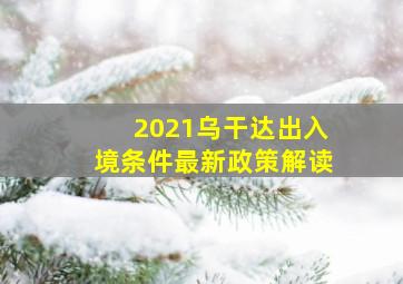 2021乌干达出入境条件最新政策解读