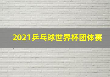 2021乒乓球世界杯团体赛