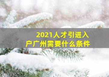 2021人才引进入户广州需要什么条件