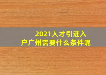 2021人才引进入户广州需要什么条件呢