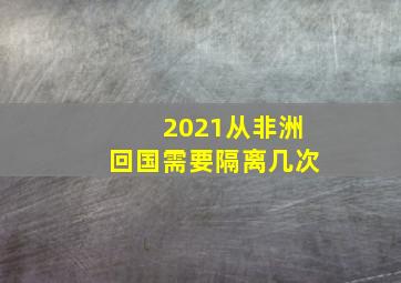 2021从非洲回国需要隔离几次