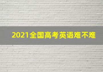 2021全国高考英语难不难