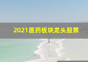 2021医药板块龙头股票