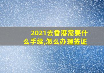 2021去香港需要什么手续,怎么办理签证