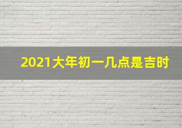 2021大年初一几点是吉时