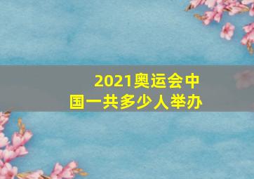 2021奥运会中国一共多少人举办