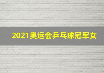 2021奥运会乒乓球冠军女