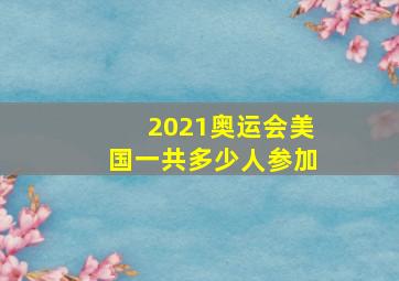 2021奥运会美国一共多少人参加