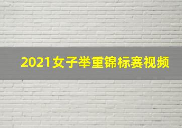 2021女子举重锦标赛视频