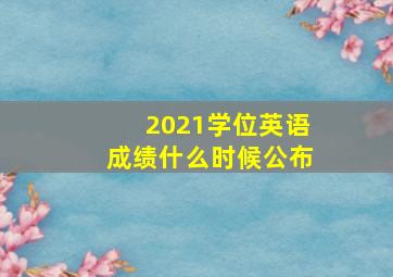 2021学位英语成绩什么时候公布