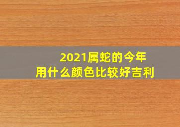 2021属蛇的今年用什么颜色比较好吉利