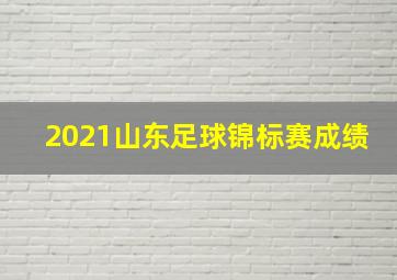 2021山东足球锦标赛成绩