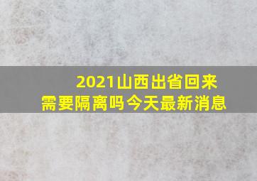 2021山西出省回来需要隔离吗今天最新消息