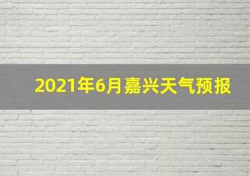 2021年6月嘉兴天气预报