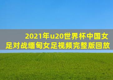 2021年u20世界杯中国女足对战缅甸女足视频完整版回放