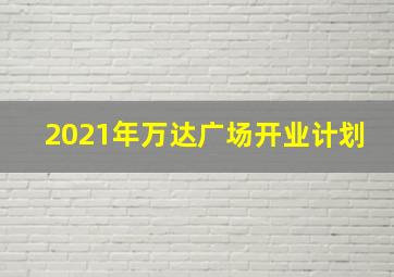 2021年万达广场开业计划