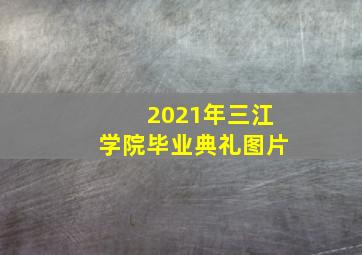 2021年三江学院毕业典礼图片