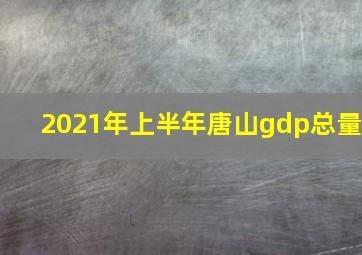 2021年上半年唐山gdp总量