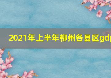 2021年上半年柳州各县区gdp