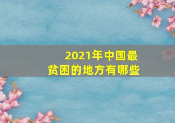 2021年中国最贫困的地方有哪些