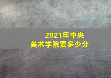 2021年中央美术学院要多少分