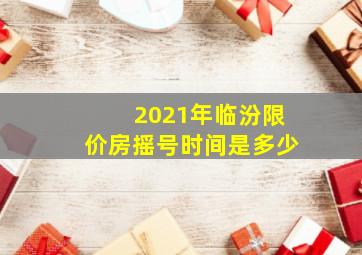 2021年临汾限价房摇号时间是多少