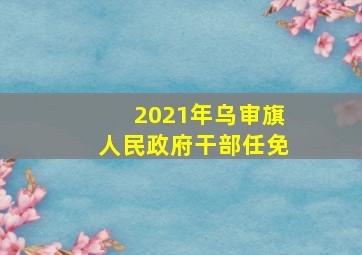 2021年乌审旗人民政府干部任免