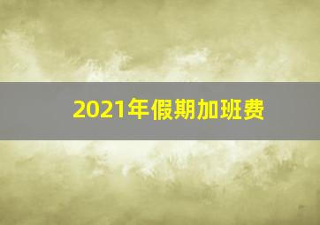 2021年假期加班费