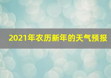 2021年农历新年的天气预报