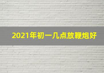 2021年初一几点放鞭炮好