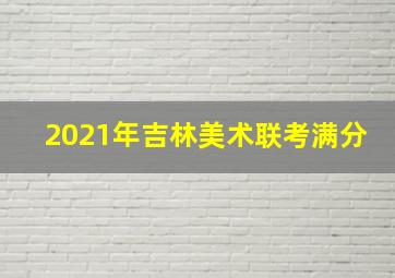 2021年吉林美术联考满分