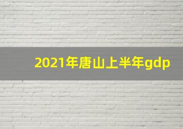 2021年唐山上半年gdp