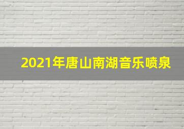 2021年唐山南湖音乐喷泉