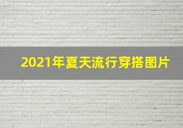 2021年夏天流行穿搭图片