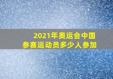 2021年奥运会中国参赛运动员多少人参加