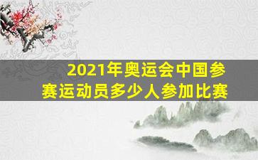 2021年奥运会中国参赛运动员多少人参加比赛