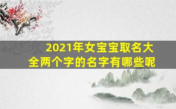 2021年女宝宝取名大全两个字的名字有哪些呢