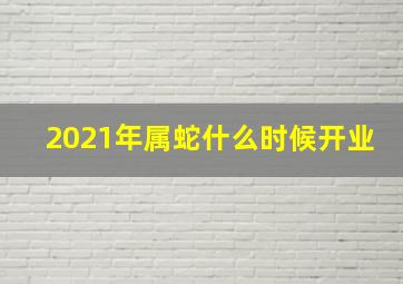 2021年属蛇什么时候开业