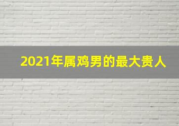 2021年属鸡男的最大贵人