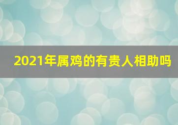 2021年属鸡的有贵人相助吗