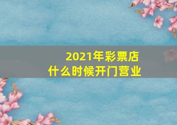 2021年彩票店什么时候开门营业