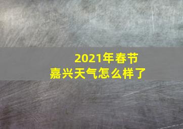 2021年春节嘉兴天气怎么样了