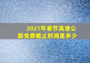 2021年春节高速公路免费截止时间是多少