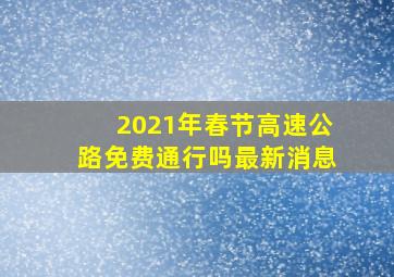 2021年春节高速公路免费通行吗最新消息