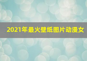 2021年最火壁纸图片动漫女