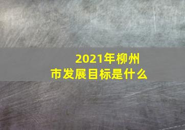 2021年柳州市发展目标是什么